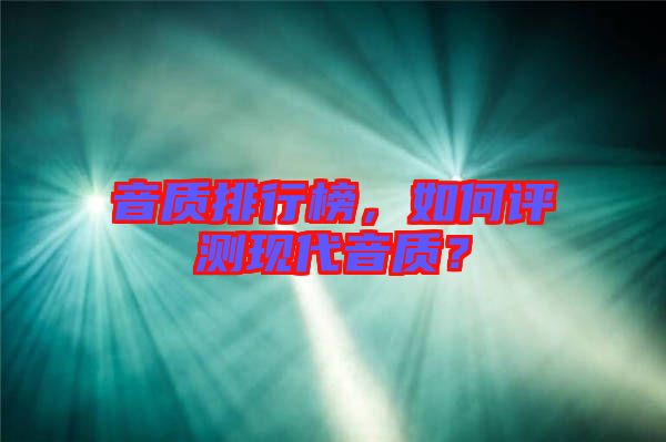 音質(zhì)排行榜，如何評測現(xiàn)代音質(zhì)？