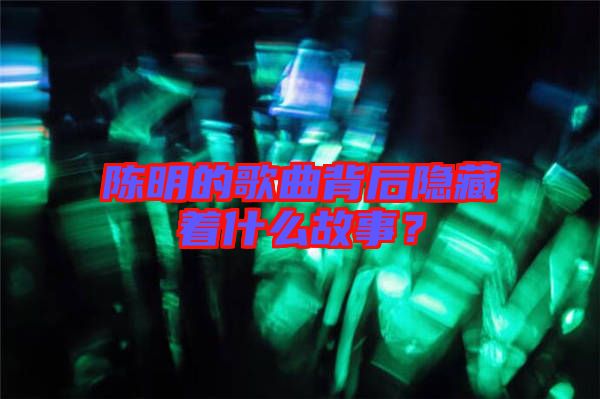 陳明的歌曲背后隱藏著什么故事？