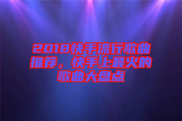 2018快手流行歌曲推薦，快手上最火的歌曲大盤點(diǎn)