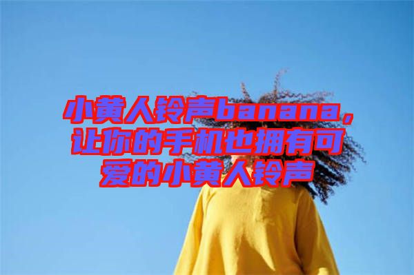 小黃人鈴聲banana，讓你的手機也擁有可愛的小黃人鈴聲