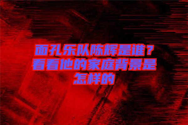 面孔樂隊陳輝是誰？看看他的家庭背景是怎樣的