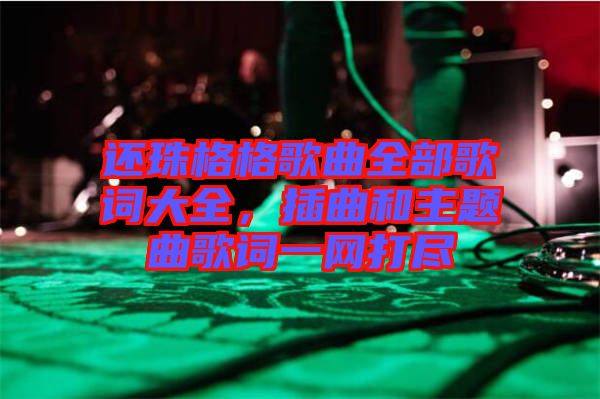 還珠格格歌曲全部歌詞大全，插曲和主題曲歌詞一網(wǎng)打盡