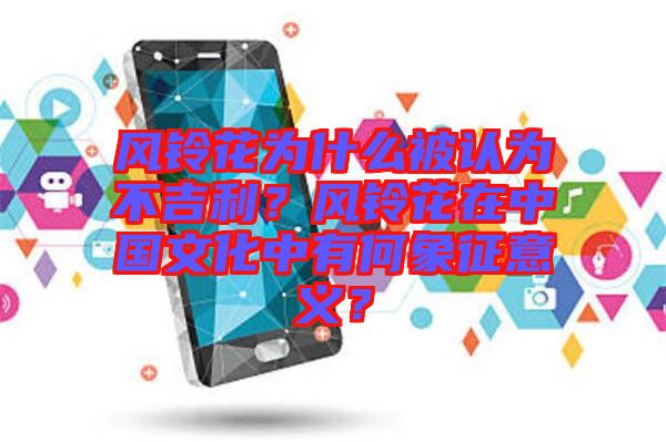 風(fēng)鈴花為什么被認(rèn)為不吉利？風(fēng)鈴花在中國文化中有何象征意義？