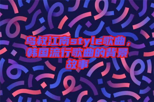 鳥叔江南style歌曲，韓國流行歌曲的背景故事