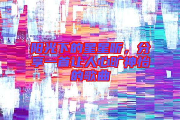 陽光下的星星聽，分享一首讓人心曠神怡的歌曲