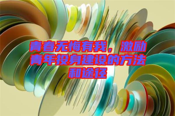 青春無(wú)悔有我，激勵(lì)青年投身建設(shè)的方法和途徑