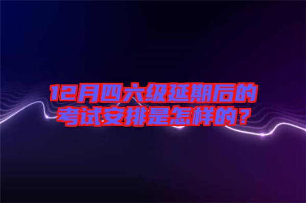 12月四六級(jí)延期后的考試安排是怎樣的？