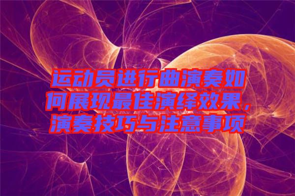 運動員進行曲演奏如何展現(xiàn)最佳演繹效果，演奏技巧與注意事項