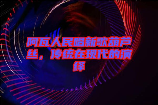 阿瓦人民唱新歌葫蘆絲，傳統(tǒng)在現(xiàn)代的演繹