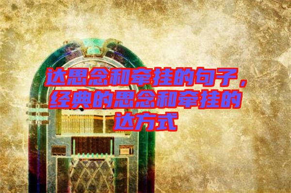 達(dá)思念和牽掛的句子，經(jīng)典的思念和牽掛的達(dá)方式