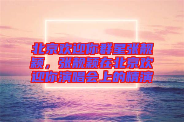 北京歡迎你群星張靚穎，張靚穎在北京歡迎你演唱會(huì)上的精演