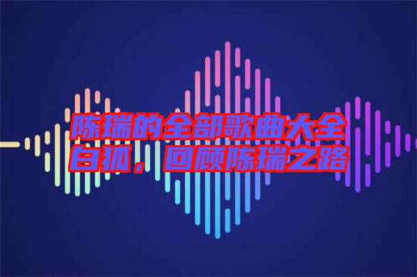 陳瑞的全部歌曲大全白狐，回顧陳瑞之路