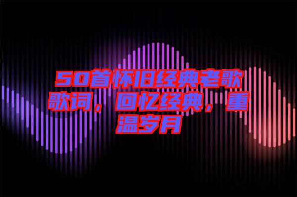 50首懷舊經(jīng)典老歌歌詞，回憶經(jīng)典，重溫歲月