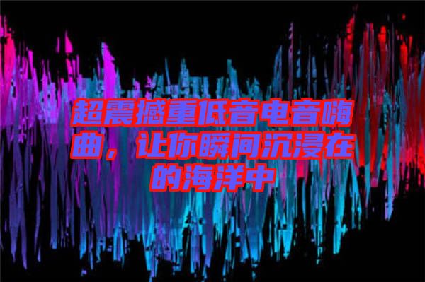 超震撼重低音電音嗨曲，讓你瞬間沉浸在的海洋中