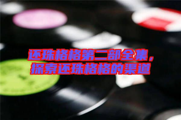 還珠格格第二部全集，探索還珠格格的渠道