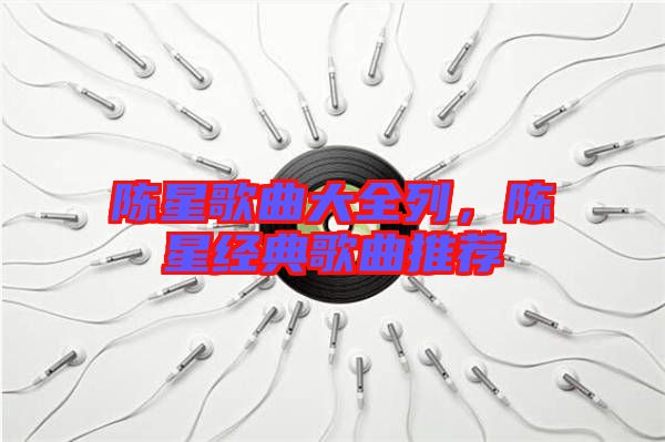 陳星歌曲大全列，陳星經(jīng)典歌曲推薦