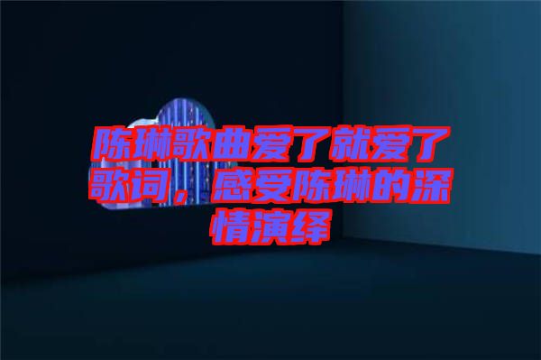 陳琳歌曲愛了就愛了歌詞，感受陳琳的深情演繹