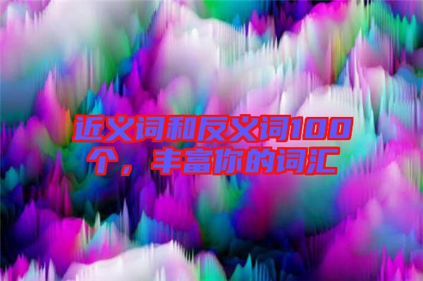 近義詞和反義詞100個，豐富你的詞匯