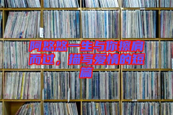 阿悠悠一生與你擦肩而過(guò)，描寫(xiě)愛(ài)情的短篇