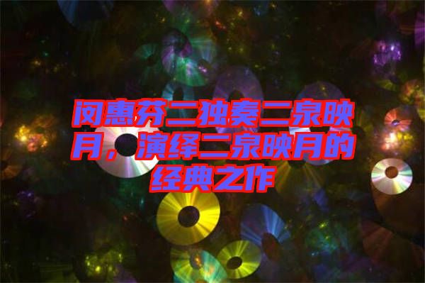 閔惠芬二獨奏二泉映月，演繹二泉映月的經(jīng)典之作