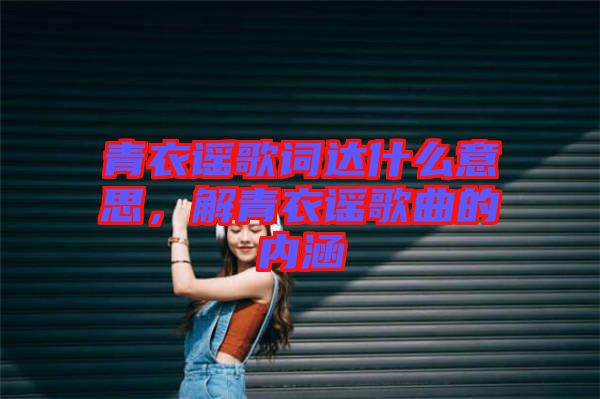 青衣謠歌詞達(dá)什么意思，解青衣謠歌曲的內(nèi)涵