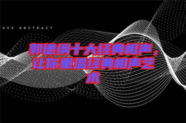 郭德綱十大經(jīng)典相聲，讓你重溫經(jīng)典相聲藝術(shù)