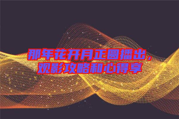 那年花開月正圓播出，觀影攻略和心得享