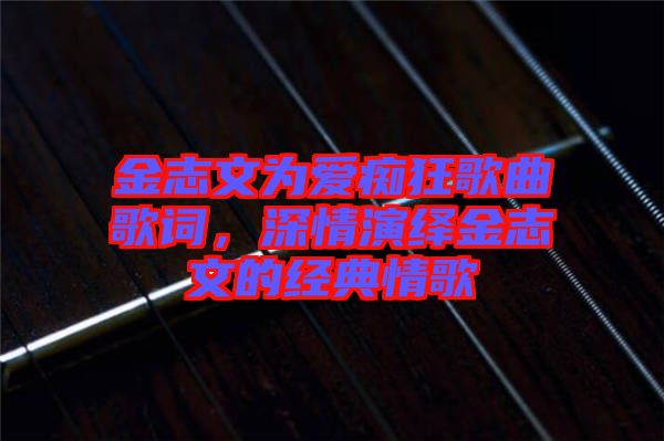 金志文為愛癡狂歌曲歌詞，深情演繹金志文的經(jīng)典情歌