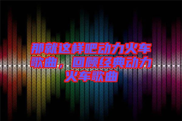 那就這樣吧動力火車歌曲，回顧經(jīng)典動力火車歌曲