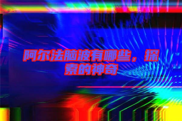 阿爾法腦波有哪些，探索的神奇