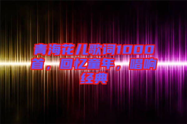 青?；▋焊柙~1000首，回憶童年，唱響經(jīng)典