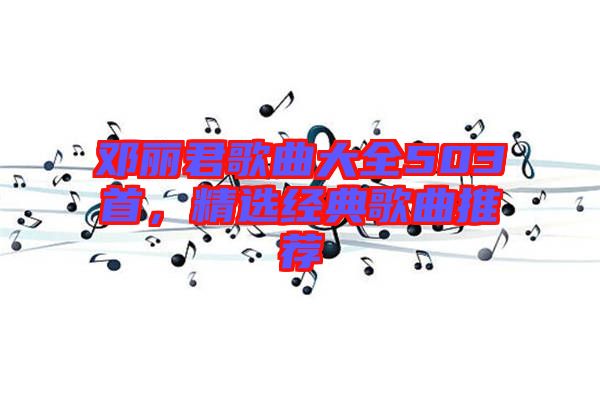 鄧麗君歌曲大全503首，精選經(jīng)典歌曲推薦