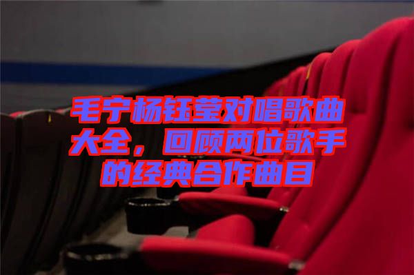 毛寧楊鈺瑩對唱歌曲大全，回顧兩位歌手的經(jīng)典合作曲目