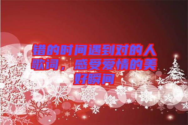 錯(cuò)的時(shí)間遇到對(duì)的人歌詞，感受愛情的美好瞬間
