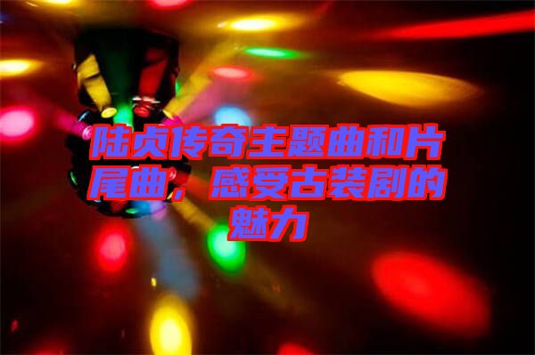 陸貞傳奇主題曲和片尾曲，感受古裝劇的魅力