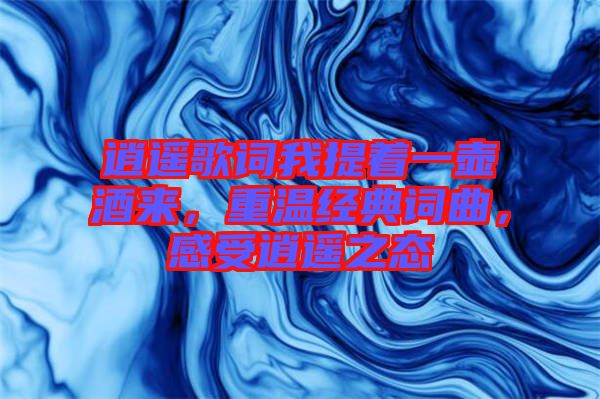 逍遙歌詞我提著一壺酒來(lái)，重溫經(jīng)典詞曲，感受逍遙之態(tài)