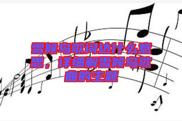 雪候鳥(niǎo)歌詞達(dá)什么意思，詳細(xì)解雪候鳥(niǎo)歌曲的主題