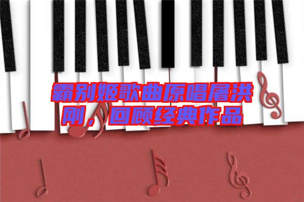 霸別姬歌曲原唱屠洪剛，回顧經(jīng)典作品