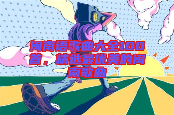 閩南語歌曲大全100首，精選最優(yōu)美的閩南歌曲