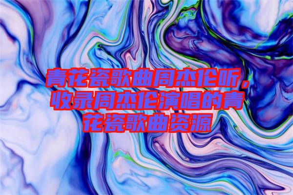 青花瓷歌曲周杰倫聽(tīng)，收錄周杰倫演唱的青花瓷歌曲資源