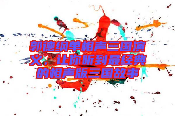 郭德綱單相聲三國(guó)演義，讓你聽到最經(jīng)典的相聲版三國(guó)故事