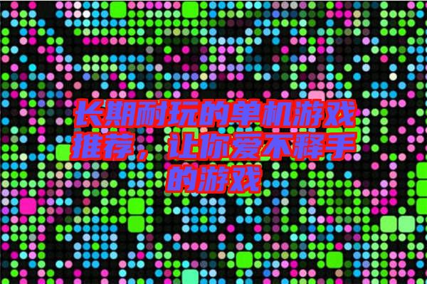 長期耐玩的單機游戲推薦，讓你愛不釋手的游戲