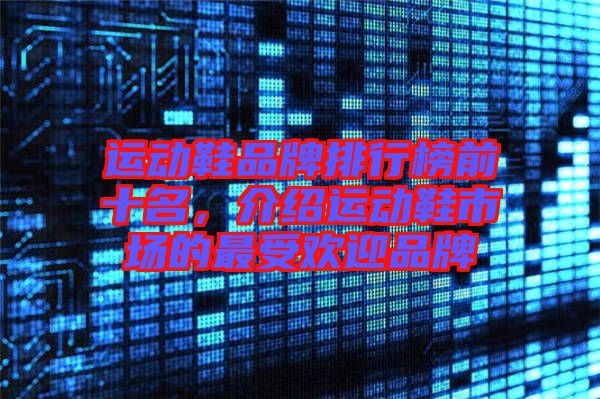 運(yùn)動(dòng)鞋品牌排行榜前十名，介紹運(yùn)動(dòng)鞋市場(chǎng)的最受歡迎品牌