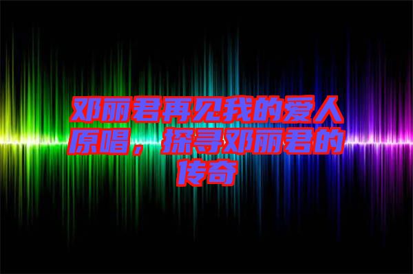 鄧麗君再見我的愛人原唱，探尋鄧麗君的傳奇