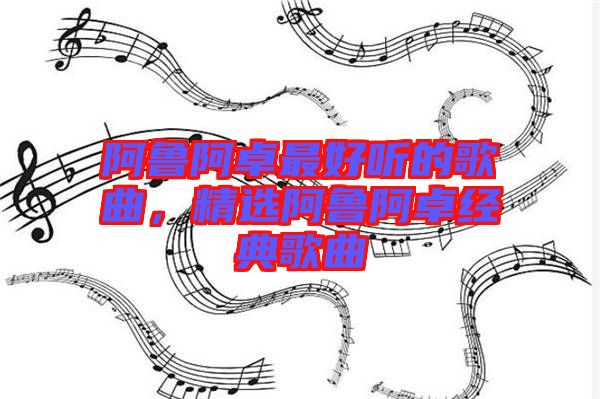 阿魯阿卓最好聽的歌曲，精選阿魯阿卓經(jīng)典歌曲