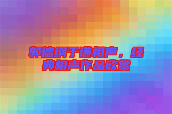 郭德綱于謙相聲，經(jīng)典相聲作品欣賞