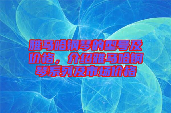 雅馬哈鋼琴的型號及價格，介紹雅馬哈鋼琴系列及市場價格
