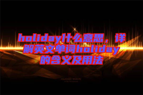 holiday什么意思，詳解英文單詞holiday的含義及用法