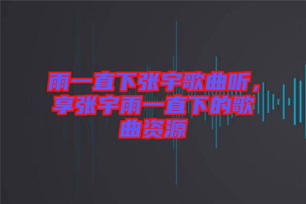 雨一直下張宇歌曲聽，享張宇雨一直下的歌曲資源