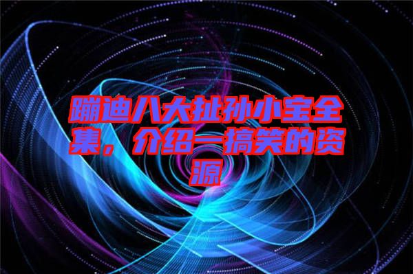 蹦迪八大扯孫小寶全集，介紹一搞笑的資源